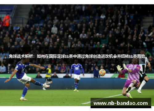 角球战术解析：如何在国际足球比赛中通过角球创造进攻机会并扭转比赛局势