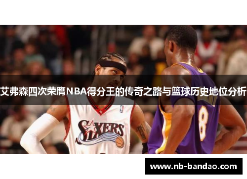 艾弗森四次荣膺NBA得分王的传奇之路与篮球历史地位分析