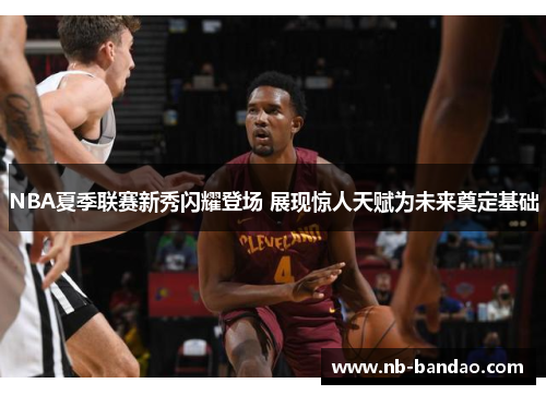 NBA夏季联赛新秀闪耀登场 展现惊人天赋为未来奠定基础