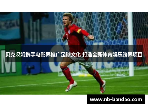 贝克汉姆携手电影界推广足球文化 打造全新体育娱乐跨界项目