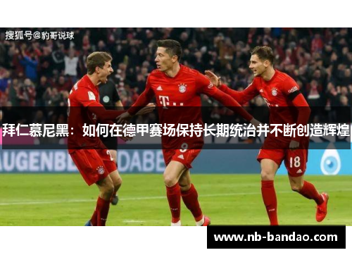 拜仁慕尼黑：如何在德甲赛场保持长期统治并不断创造辉煌