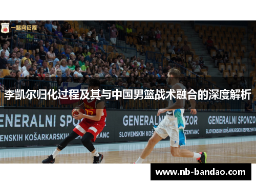 李凯尔归化过程及其与中国男篮战术融合的深度解析