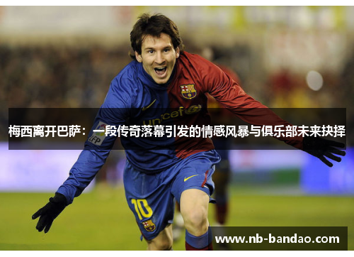 梅西离开巴萨：一段传奇落幕引发的情感风暴与俱乐部未来抉择