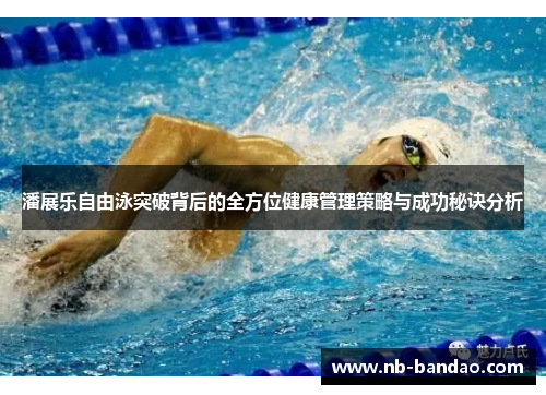 潘展乐自由泳突破背后的全方位健康管理策略与成功秘诀分析