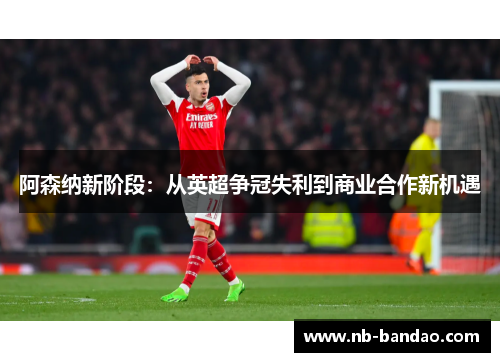 阿森纳新阶段：从英超争冠失利到商业合作新机遇