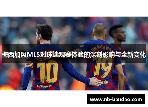 梅西加盟MLS对球迷观赛体验的深刻影响与全新变化