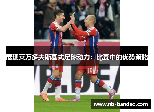 展现莱万多夫斯基式足球动力：比赛中的优势策略
