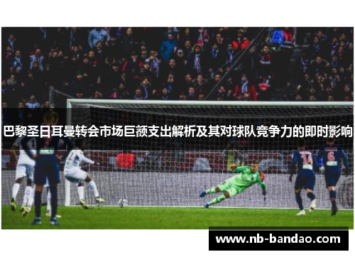 巴黎圣日耳曼转会市场巨额支出解析及其对球队竞争力的即时影响