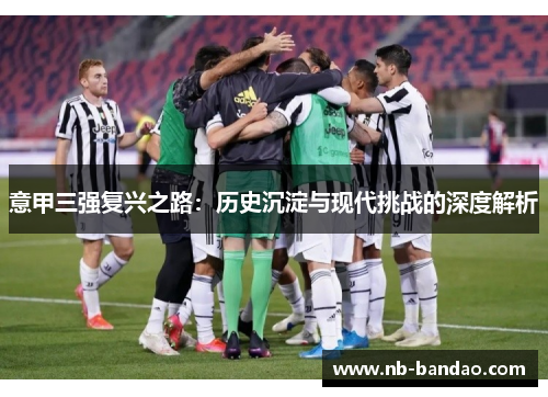 意甲三强复兴之路：历史沉淀与现代挑战的深度解析