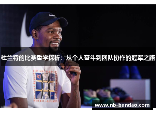 杜兰特的比赛哲学探析：从个人奋斗到团队协作的冠军之路
