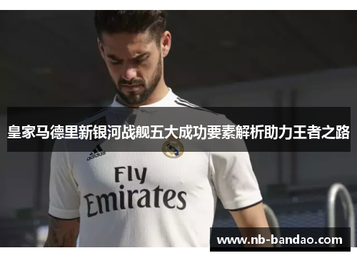 皇家马德里新银河战舰五大成功要素解析助力王者之路