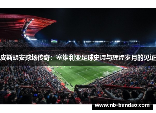 皮斯胡安球场传奇：塞维利亚足球史诗与辉煌岁月的见证
