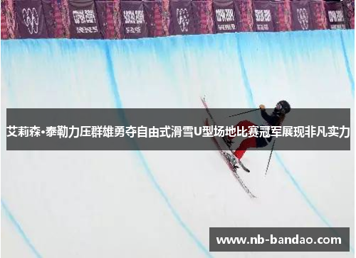 艾莉森·泰勒力压群雄勇夺自由式滑雪U型场地比赛冠军展现非凡实力