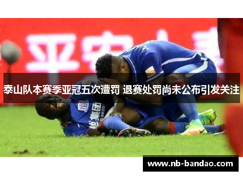 泰山队本赛季亚冠五次遭罚 退赛处罚尚未公布引发关注