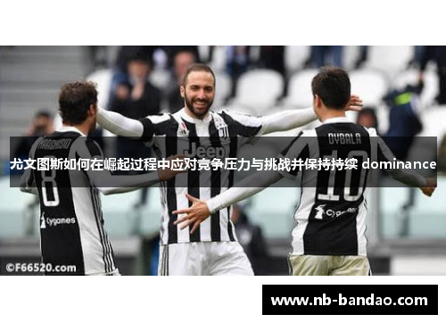 尤文图斯如何在崛起过程中应对竞争压力与挑战并保持持续 dominance