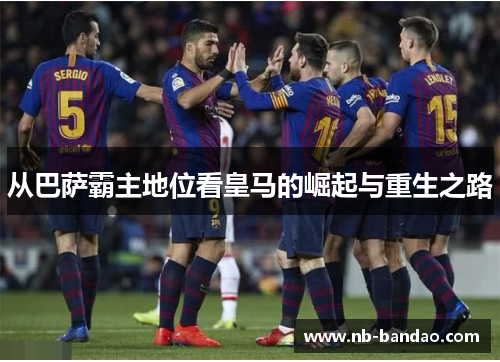 从巴萨霸主地位看皇马的崛起与重生之路