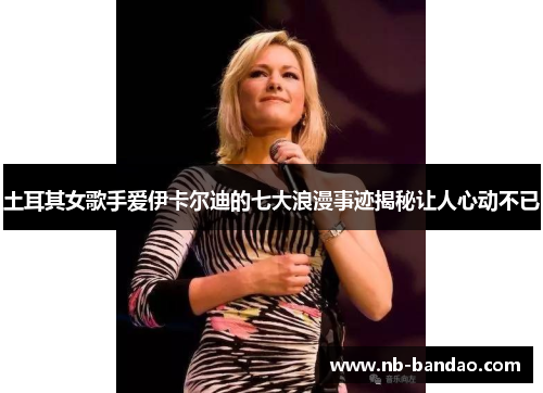 土耳其女歌手爱伊卡尔迪的七大浪漫事迹揭秘让人心动不已