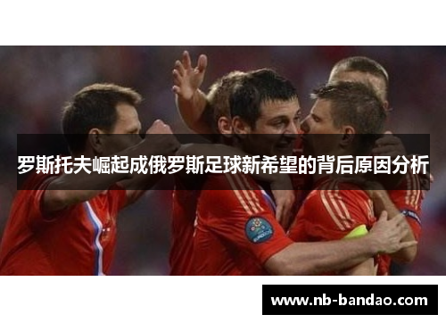 罗斯托夫崛起成俄罗斯足球新希望的背后原因分析