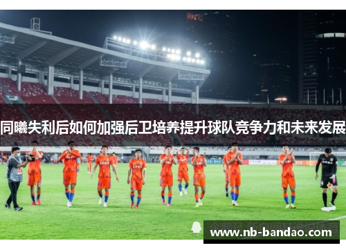 同曦失利后如何加强后卫培养提升球队竞争力和未来发展