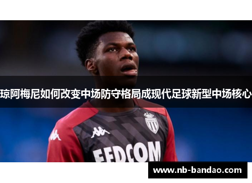 琼阿梅尼如何改变中场防守格局成现代足球新型中场核心