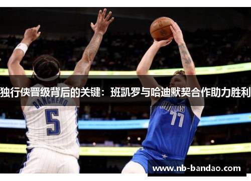 独行侠晋级背后的关键：班凯罗与哈迪默契合作助力胜利