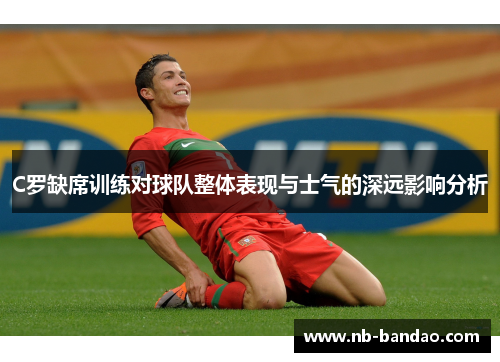 C罗缺席训练对球队整体表现与士气的深远影响分析