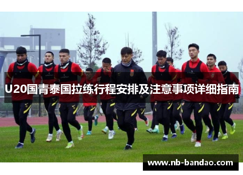 U20国青泰国拉练行程安排及注意事项详细指南