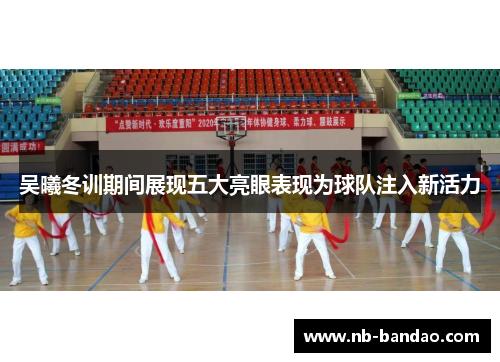 吴曦冬训期间展现五大亮眼表现为球队注入新活力