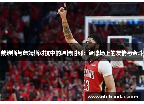 戴维斯与詹姆斯对抗中的温情时刻：篮球场上的友情与奋斗