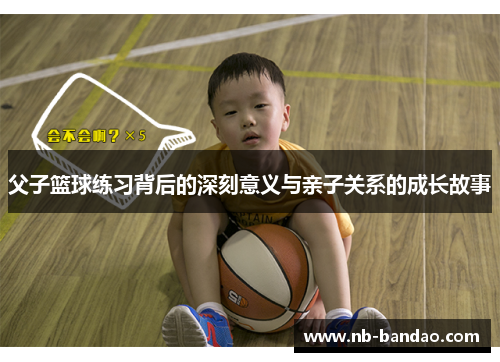 父子篮球练习背后的深刻意义与亲子关系的成长故事