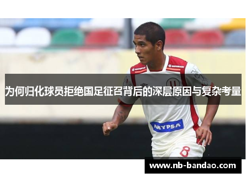 为何归化球员拒绝国足征召背后的深层原因与复杂考量