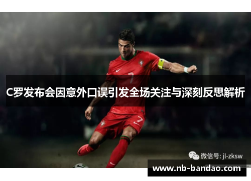 C罗发布会因意外口误引发全场关注与深刻反思解析