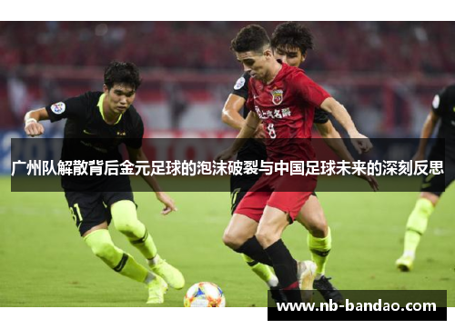 广州队解散背后金元足球的泡沫破裂与中国足球未来的深刻反思
