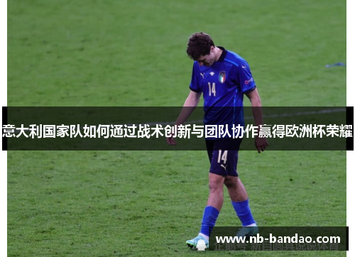意大利国家队如何通过战术创新与团队协作赢得欧洲杯荣耀