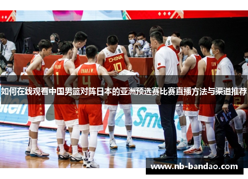 如何在线观看中国男篮对阵日本的亚洲预选赛比赛直播方法与渠道推荐