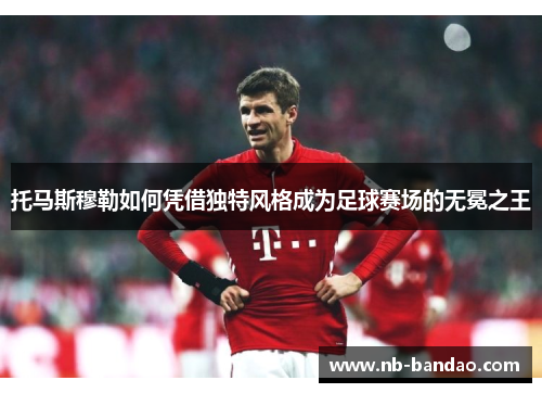 托马斯穆勒如何凭借独特风格成为足球赛场的无冕之王