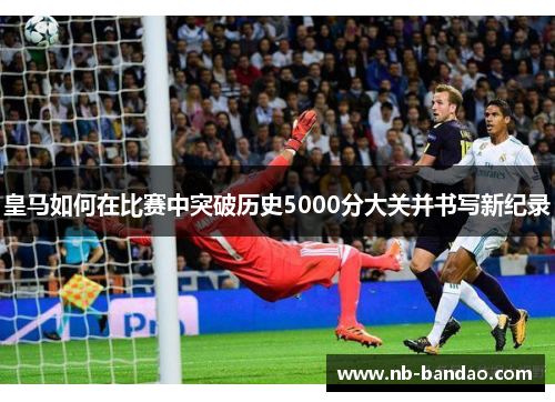 皇马如何在比赛中突破历史5000分大关并书写新纪录