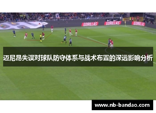 迈尼昂失误对球队防守体系与战术布置的深远影响分析