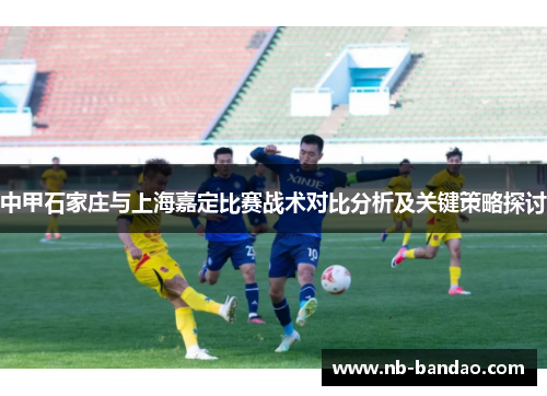 中甲石家庄与上海嘉定比赛战术对比分析及关键策略探讨