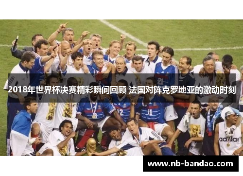 2018年世界杯决赛精彩瞬间回顾 法国对阵克罗地亚的激动时刻