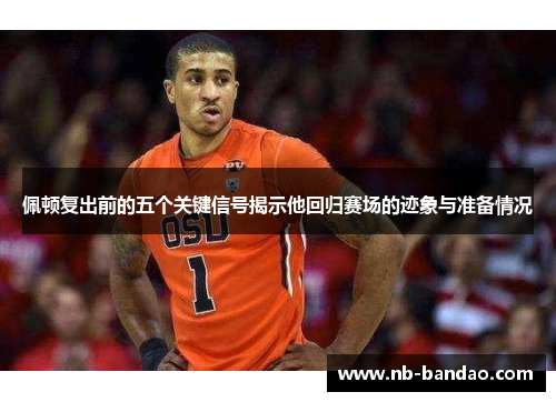 佩顿复出前的五个关键信号揭示他回归赛场的迹象与准备情况