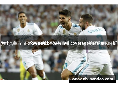 为什么皇马与巴伦西亚的比赛没有直播 coverage的背后原因分析