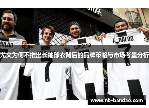 尤文为何不推出长袖球衣背后的品牌策略与市场考量分析