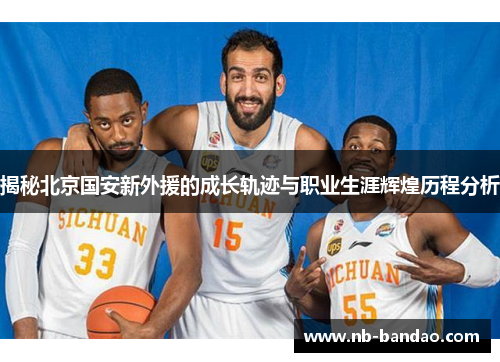 揭秘北京国安新外援的成长轨迹与职业生涯辉煌历程分析