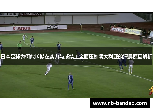 日本足球为何能长期在实力与成绩上全面压制澳大利亚的深层原因解析