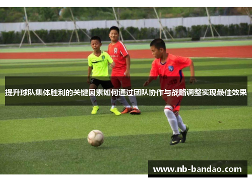 提升球队集体胜利的关键因素如何通过团队协作与战略调整实现最佳效果