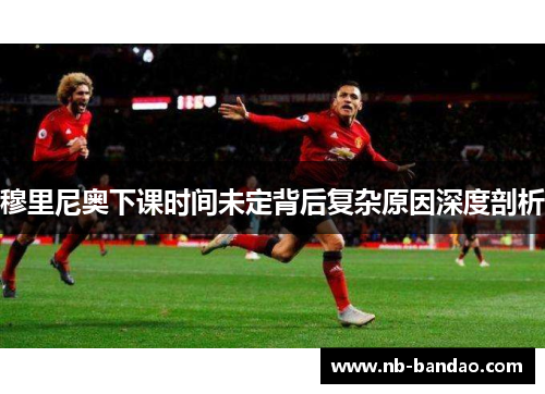 穆里尼奥下课时间未定背后复杂原因深度剖析