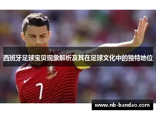 西班牙足球宝贝现象解析及其在足球文化中的独特地位