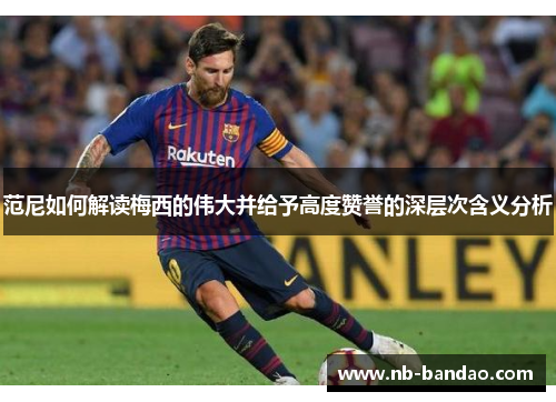 范尼如何解读梅西的伟大并给予高度赞誉的深层次含义分析