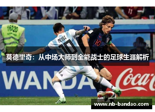 莫德里奇：从中场大师到全能战士的足球生涯解析